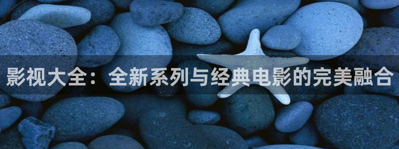 嫩草影院懂你：影视大全：全新系列与经典电影的完美融合