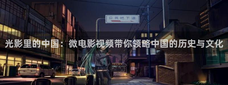嫩草影院懂的影院：光影里的中国：微电影视频带你领略中国的历史与文化